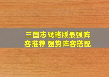 三国志战略版最强阵容推荐 强势阵容搭配